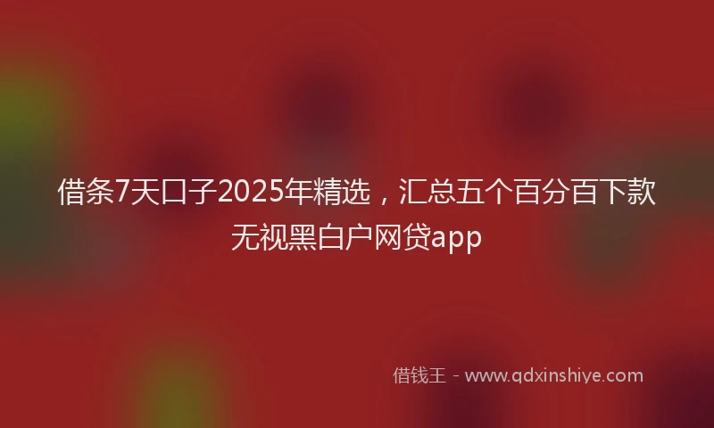 借条7天口子2025年精选，汇总五个百分百下款无视黑白户网贷app