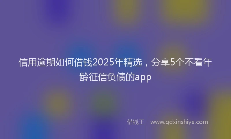 信用逾期如何借钱2025年精选，分享5个不看年龄征信负债的app