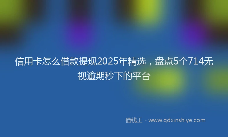 信用卡怎么借款提现2025年精选，盘点5个714无视逾期秒下的平台