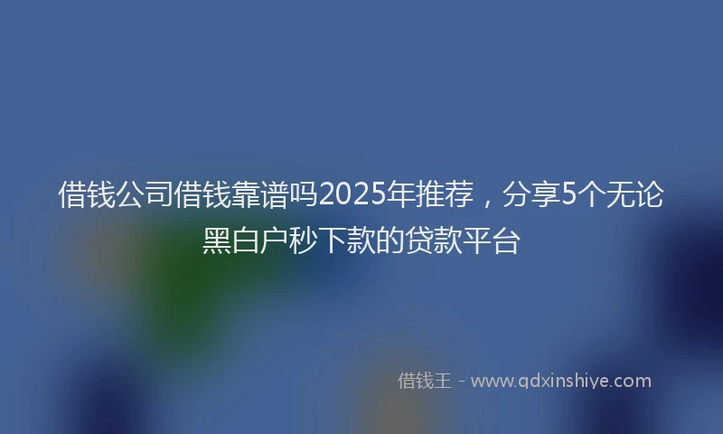 借钱公司借钱靠谱吗2025年推荐，分享5个无论黑白户秒下款的贷款平台