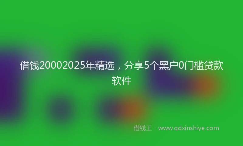 借钱20002025年精选，分享5个黑户0门槛贷款软件