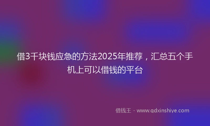 借3千块钱应急的方法2025年推荐，汇总五个手机上可以借钱的平台