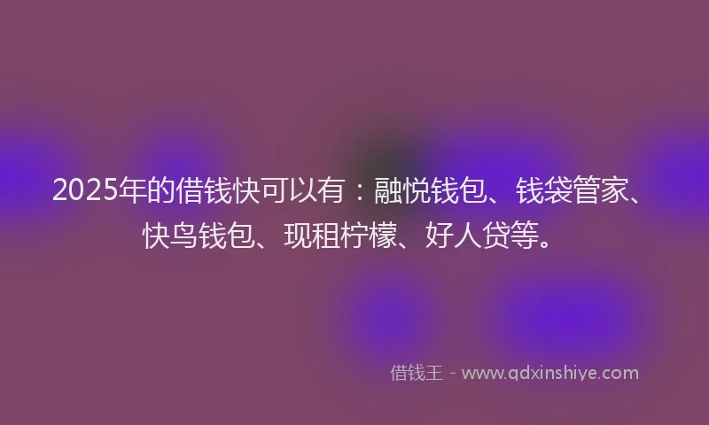 2025年的借钱快可以有：融悦钱包、钱袋管家、快鸟钱包、现租柠檬、好人贷等。