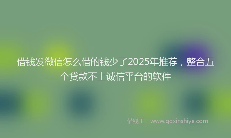 借钱发微信怎么借的钱少了2025年推荐，整合五个贷款不上诚信平台的软件