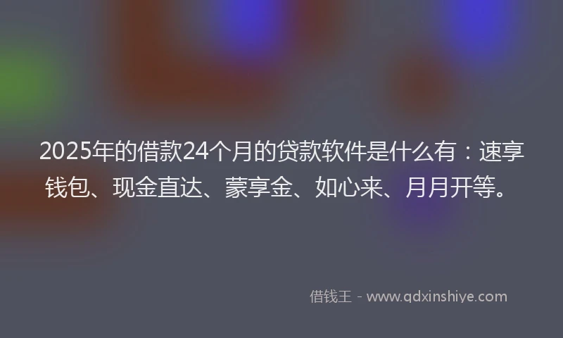2025年的借款24个月的贷款软件是什么有：速享钱包、现金直达、蒙享金、如心来、月月开等。