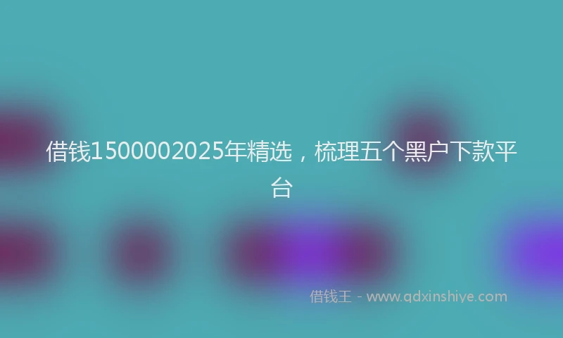借钱1500002025年精选，梳理五个黑户下款平台