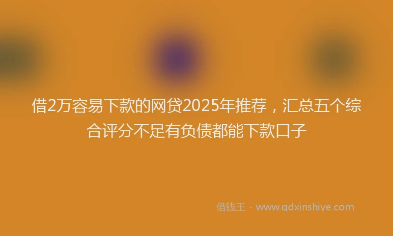 借2万容易下款的网贷2025年推荐，汇总五个综合评分不足有负债都能下款口子