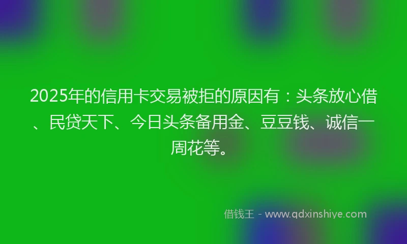 2025年的信用卡交易被拒的原因有：头条放心借、民贷天下、今日头条备用金、豆豆钱、诚信一周花等。