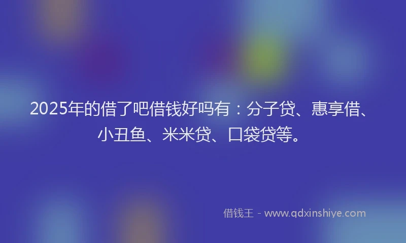2025年的借了吧借钱好吗有：分子贷、惠享借、小丑鱼、米米贷、口袋贷等。