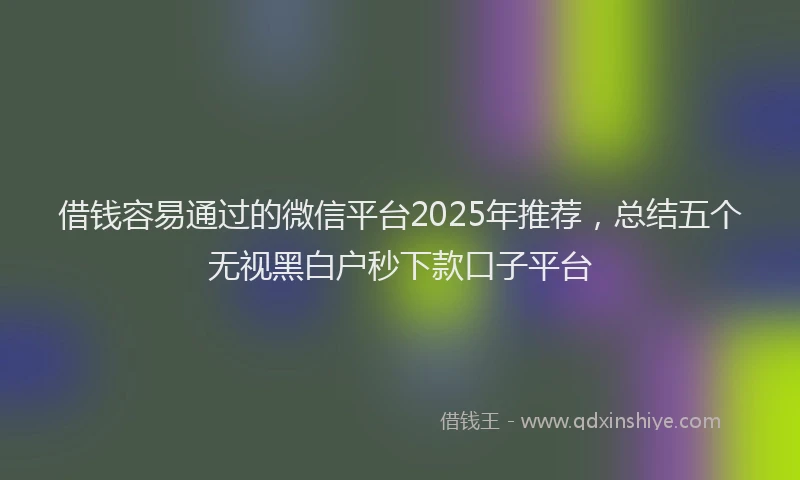 借钱容易通过的微信平台2025年推荐，总结五个无视黑白户秒下款口子平台