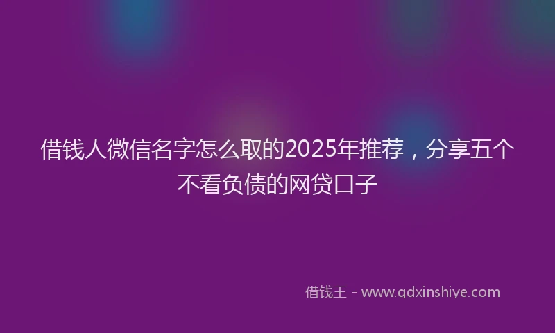 借钱人微信名字怎么取的2025年推荐，分享五个不看负债的网贷口子