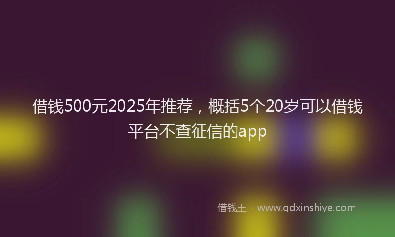 借钱500元2025年推荐，概括5个20岁可以借钱平台不查征信的app