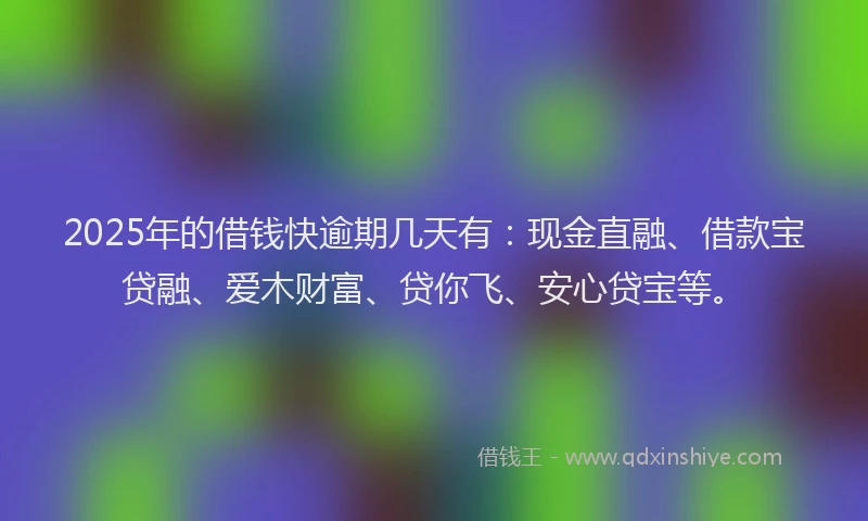 2025年的借钱快逾期几天有：现金直融、借款宝贷融、爱木财富、贷你飞、安心贷宝等。
