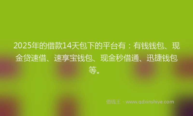 2025年的借款14天包下的平台有：有钱钱包、现金贷速借、速享宝钱包、现金秒借通、迅捷钱包等。