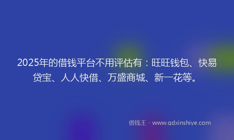 2025年的借钱平台不用评估有：旺旺钱包、快易贷宝、人人快借、万盛商城、新一花等。