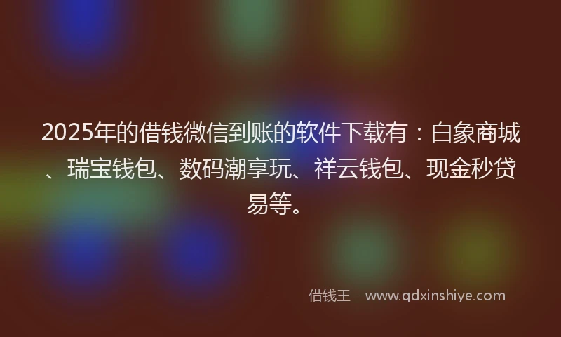 2025年的借钱微信到账的软件下载有:白象商城、瑞宝钱包、数码潮享玩、祥云钱包、现金秒贷易等。