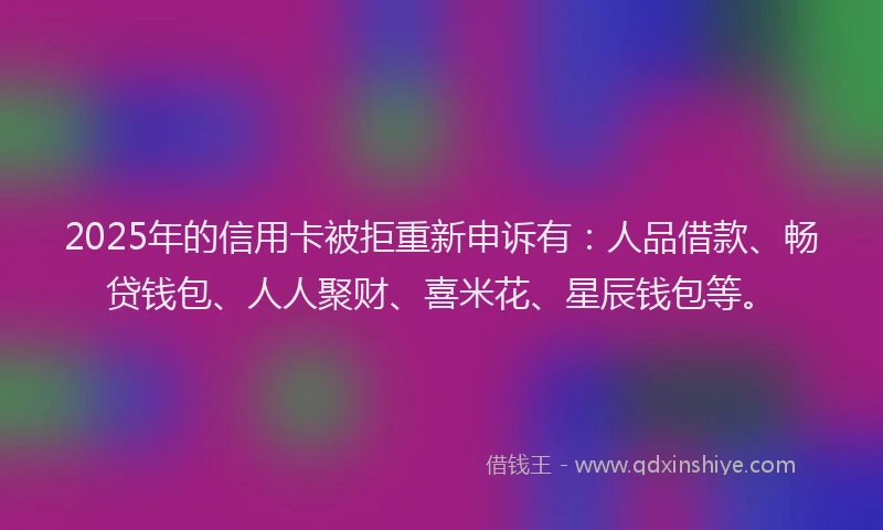 2025年的信用卡被拒重新申诉有：人品借款、畅贷钱包、人人聚财、喜米花、星辰钱包等。