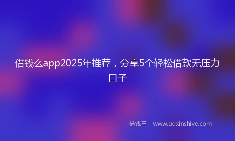 借钱么app2025年推荐,分享5个轻松借款无压力口子