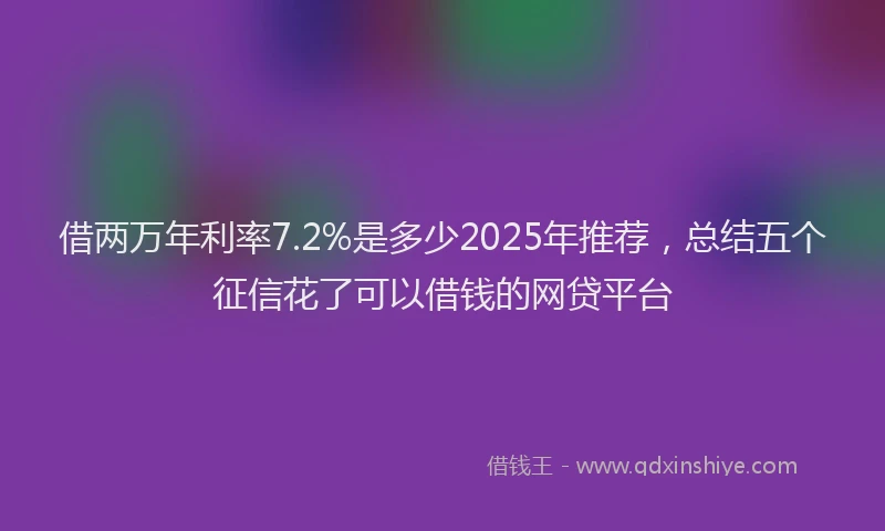借两万年利率7.2%是多少2025年推荐，总结五个征信花了可以借钱的网贷平台