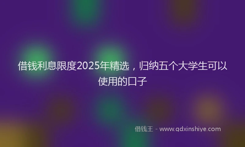 借钱利息限度2025年精选,归纳五个大学生可以使用的口子