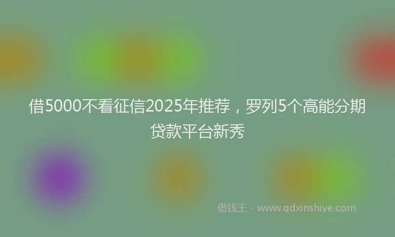 借5000不看征信2025年推荐，罗列5个高能分期贷款平台新秀