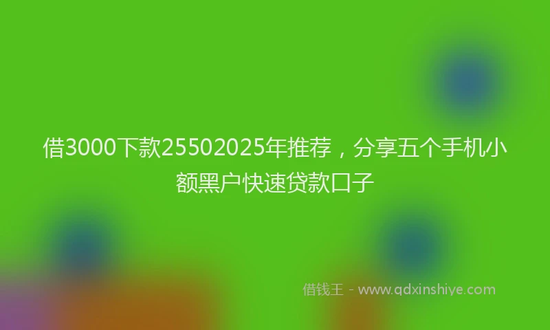借3000下款25502025年推荐，分享五个手机小额黑户快速贷款口子