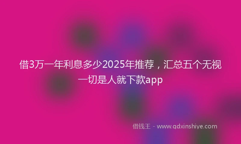 借3万一年利息多少2025年推荐，汇总五个无视一切是人就下款app