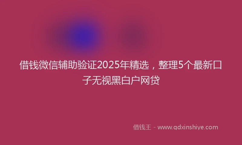 借钱微信辅助验证2025年精选，整理5个最新口子无视黑白户网贷