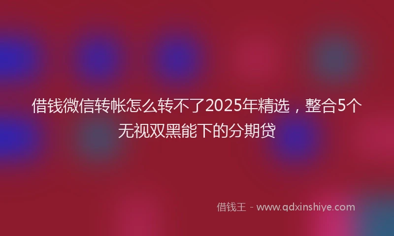 借钱微信转帐怎么转不了2025年精选，整合5个无视双黑能下的分期贷