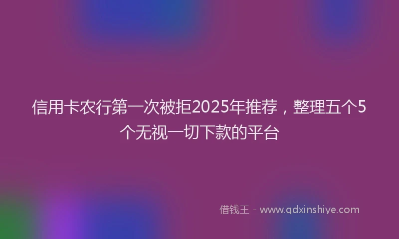 信用卡农行第一次被拒2025年推荐，整理五个5个无视一切下款的平台