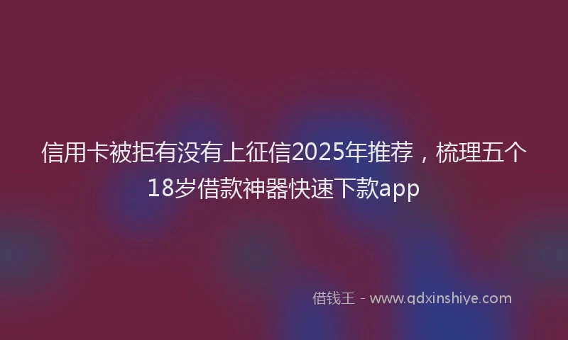 信用卡被拒有没有上征信2025年推荐，梳理五个18岁借款神器快速下款app