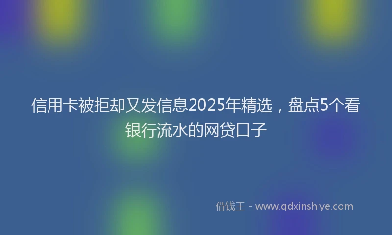 信用卡被拒却又发信息2025年精选，盘点5个看银行流水的网贷口子