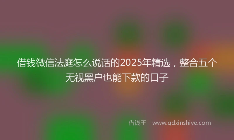 借钱微信法庭怎么说话的2025年精选，整合五个无视黑户也能下款的口子