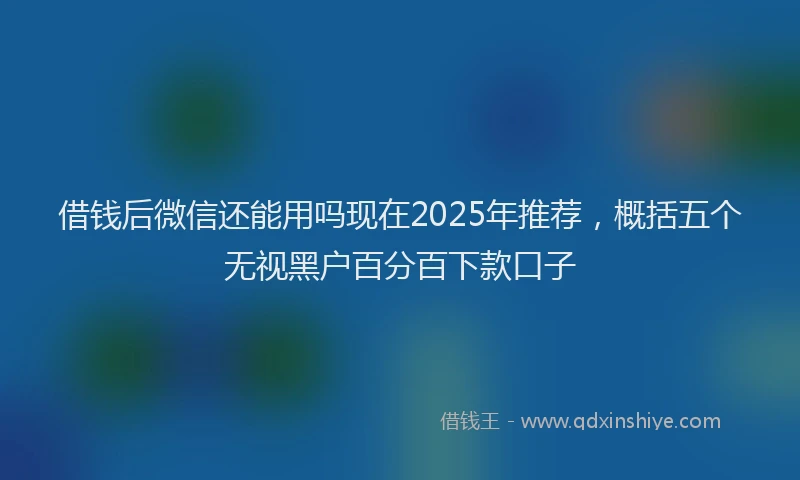 借钱后微信还能用吗现在2025年推荐，概括五个无视黑户百分百下款口子