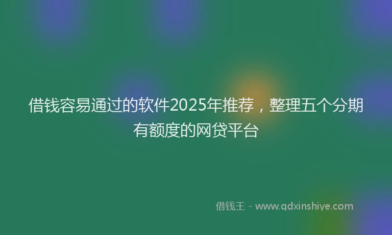 借钱容易通过的软件2025年推荐，整理五个分期有额度的网贷平台