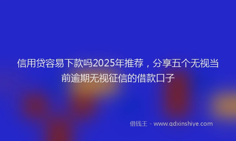 信用贷容易下款吗2025年推荐，分享五个无视当前逾期无视征信的借款口子