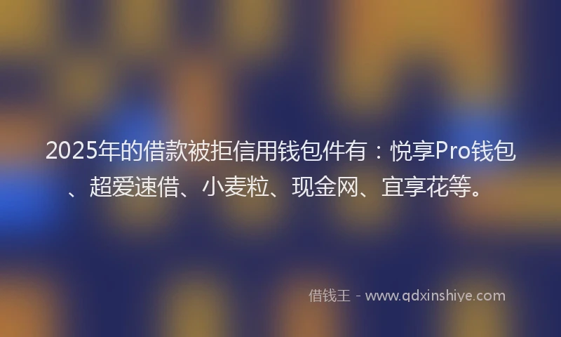 2025年的借款被拒信用钱包件有：悦享Pro钱包、超爱速借、小麦粒、现金网、宜享花等。