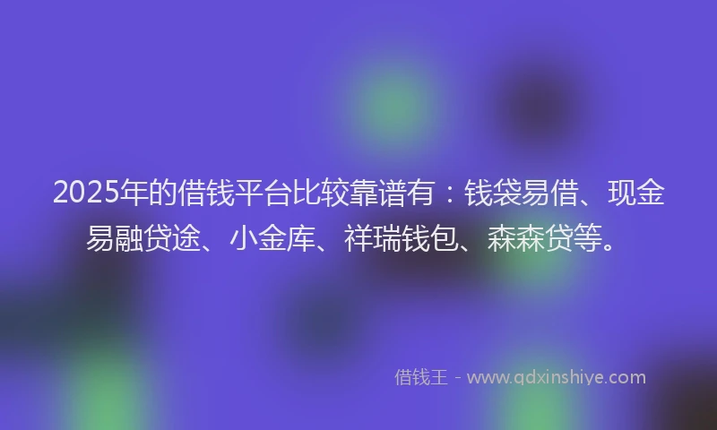 2025年的借钱平台比较靠谱有：钱袋易借、现金易融贷途、小金库、祥瑞钱包、森森贷等。