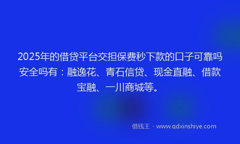 2025年的借贷平台交担保费秒下款的口子可靠吗安全吗有:融逸花、青石信贷、现金直融、借款宝融、一川商城等。