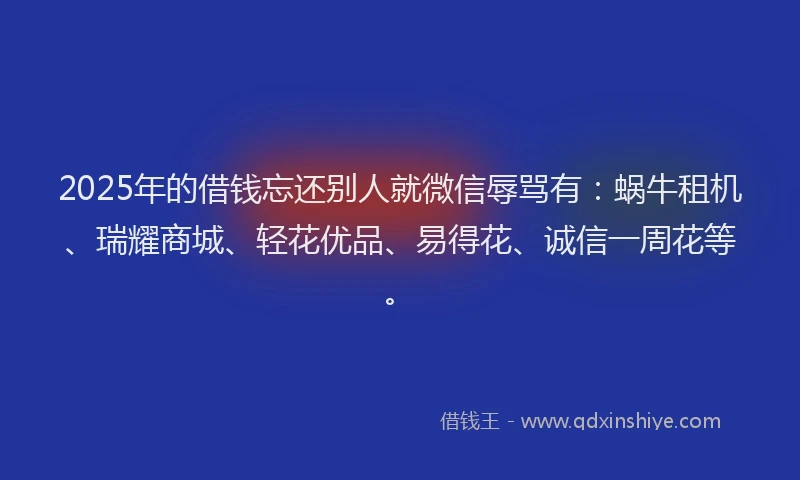 2025年的借钱忘还别人就微信辱骂有:蜗牛租机、瑞耀商城、轻花优品、易得花、诚信一周花等。