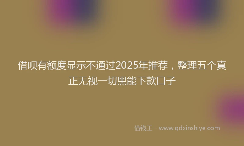 借呗有额度显示不通过2025年推荐，整理五个真正无视一切黑能下款口子