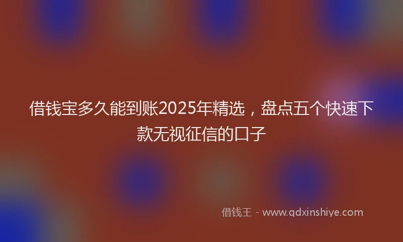 借钱宝多久能到账2025年精选，盘点五个快速下款无视征信的口子