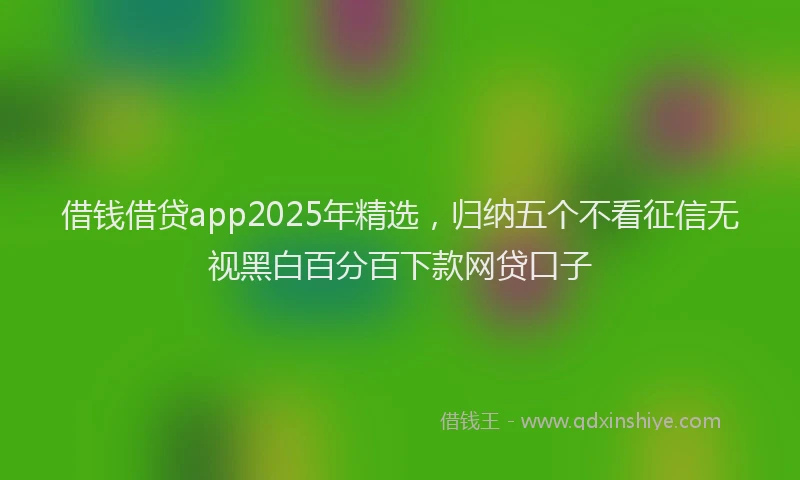 借钱借贷app2025年精选，归纳五个不看征信无视黑白百分百下款网贷口子