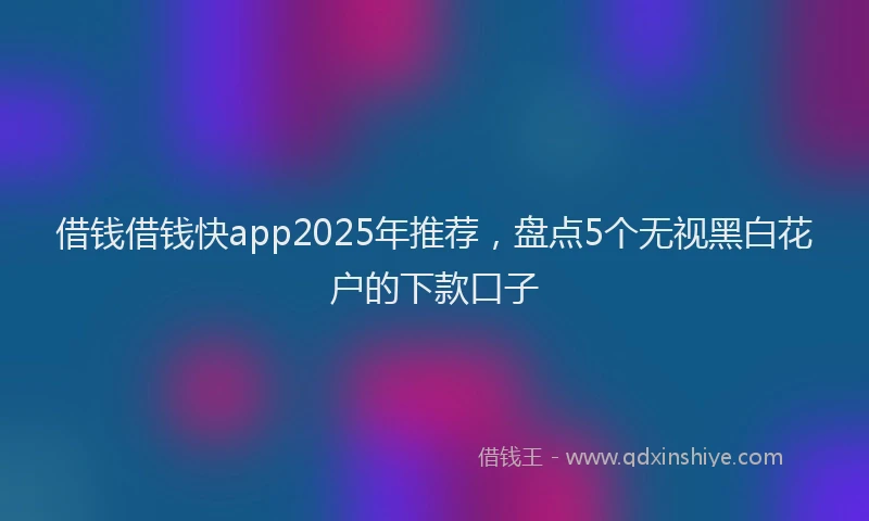 借钱借钱快app2025年推荐，盘点5个无视黑白花户的下款口子