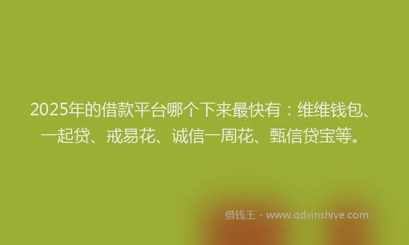 2025年的借款平台哪个下来最快有：维维钱包、一起贷、戒易花、诚信一周花、甄信贷宝等。