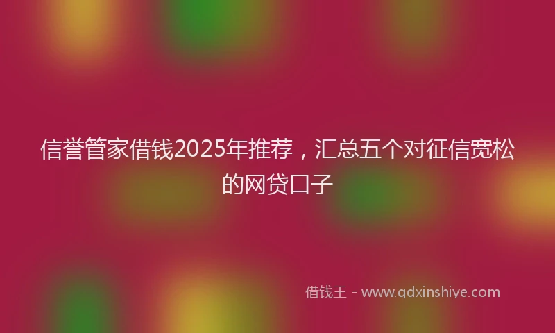信誉管家借钱2025年推荐，汇总五个对征信宽松的网贷口子