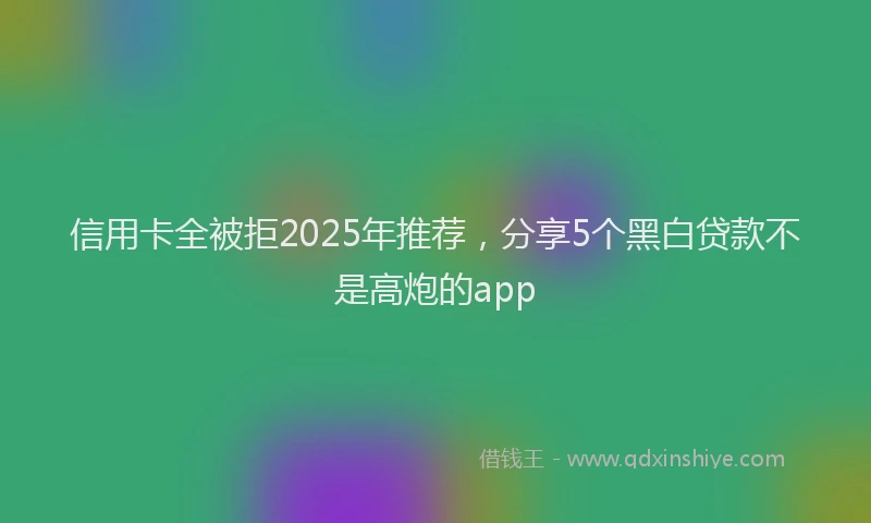 信用卡全被拒2025年推荐，分享5个黑白贷款不是高炮的app