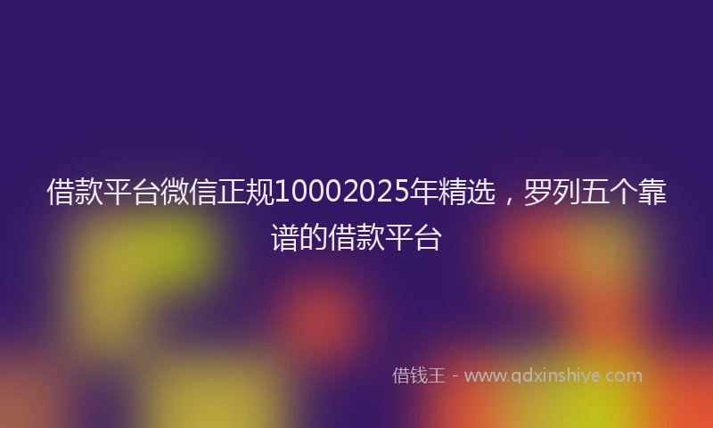 借款平台微信正规10002025年精选，罗列五个靠谱的借款平台
