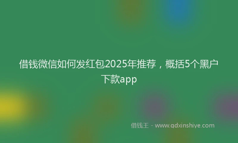 借钱微信如何发红包2025年推荐，概括5个黑户下款app