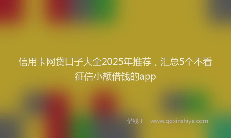 信用卡网贷口子大全2025年推荐，汇总5个不看征信小额借钱的app